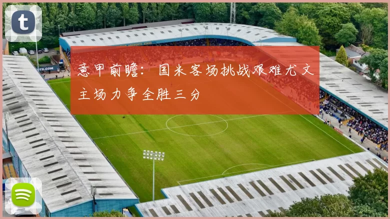 意甲前瞻：国米客场挑战艰难尤文主场力争全胜三分