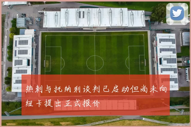 热刺与托纳利谈判已启动但尚未向纽卡提出正式报价