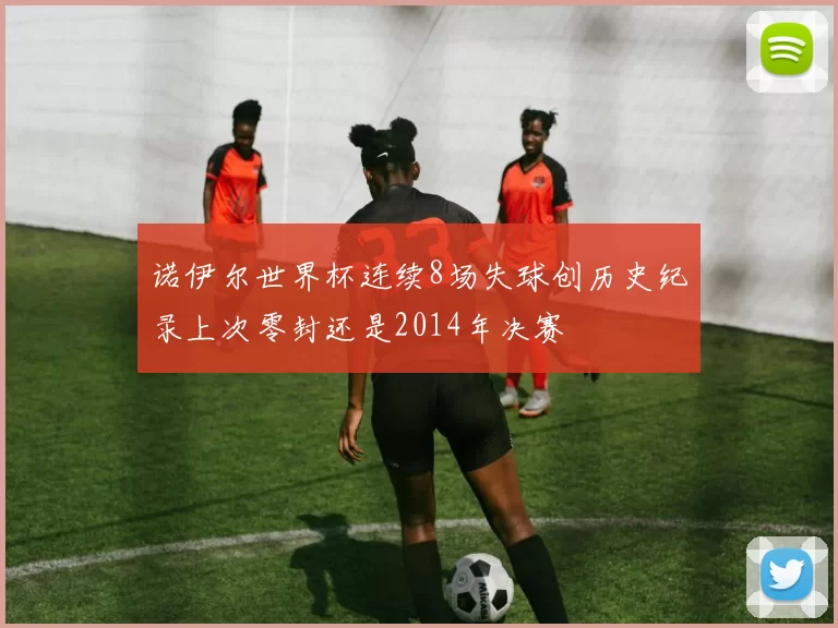 诺伊尔世界杯连续8场失球创历史纪录上次零封还是2014年决赛
