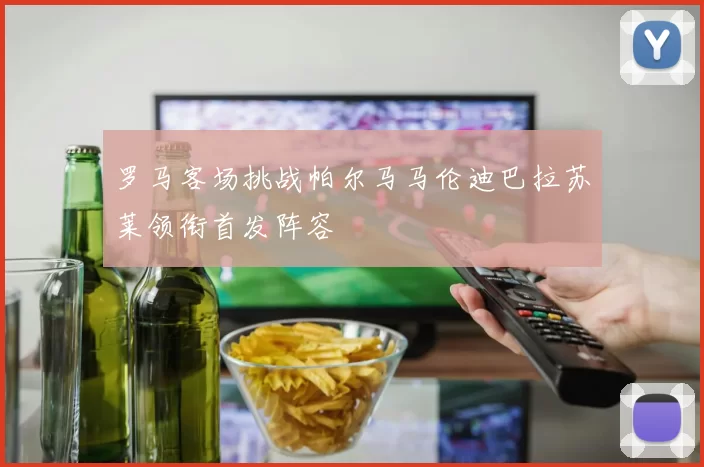罗马客场挑战帕尔马马伦迪巴拉苏莱领衔首发阵容