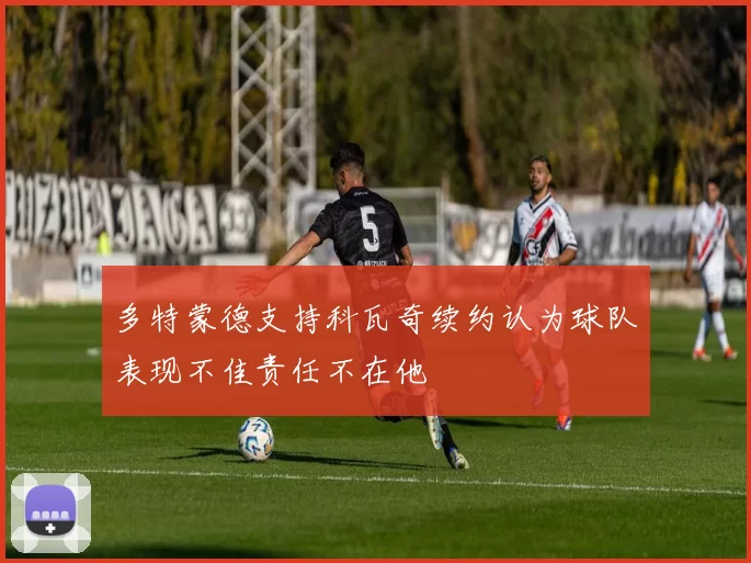 多特蒙德支持科瓦奇续约认为球队表现不佳责任不在他