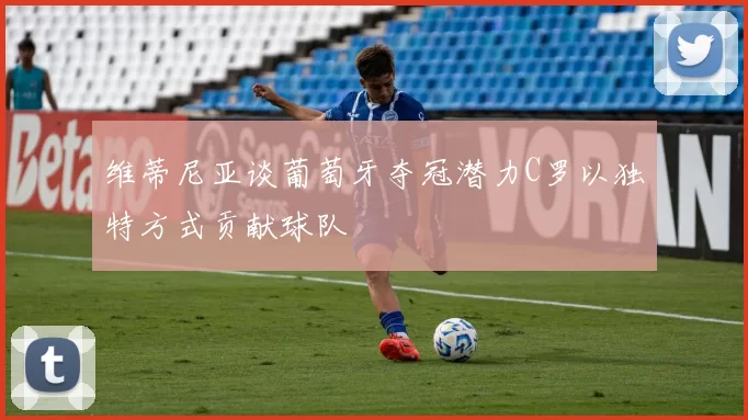 维蒂尼亚谈葡萄牙夺冠潜力C罗以独特方式贡献球队