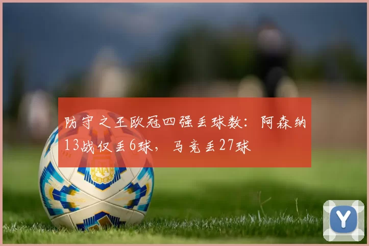 防守之王欧冠四强丢球数：阿森纳13战仅丢6球，马竞丢27球