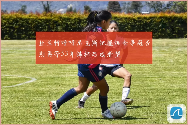 杜兰特呼吁尼克斯把握机会争冠否则再等53年捧杯恐成奢望