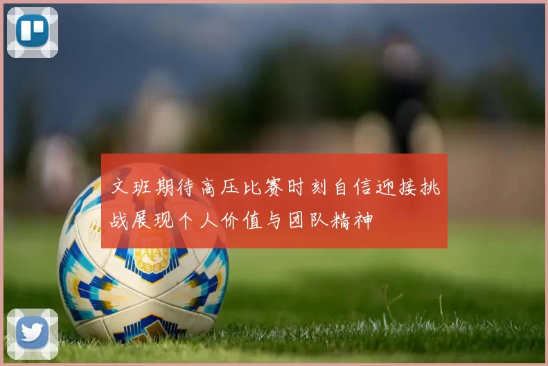 文班期待高压比赛时刻自信迎接挑战展现个人价值与团队精神