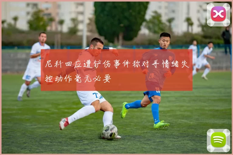 尼科回应遭铲伤事件称对手情绪失控动作毫无必要