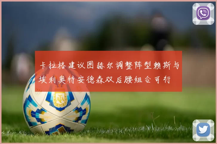卡拉格建议图赫尔调整阵型赖斯与埃利奥特安德森双后腰组合可行