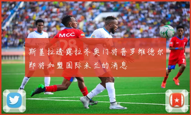 斯基拉透露拉齐奥门将普罗维德尔即将加盟国际米兰的消息