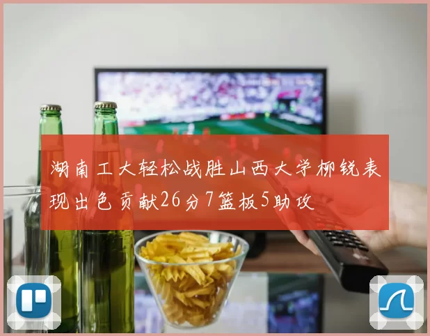 湖南工大轻松战胜山西大学柳锐表现出色贡献26分7篮板5助攻
