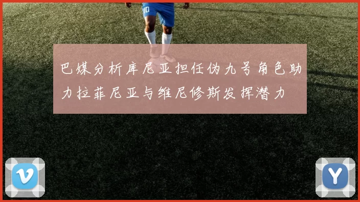 巴媒分析库尼亚担任伪九号角色助力拉菲尼亚与维尼修斯发挥潜力