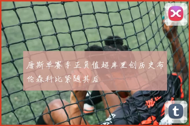唐斯单赛季正负值超库里创历史布伦森科比紧随其后