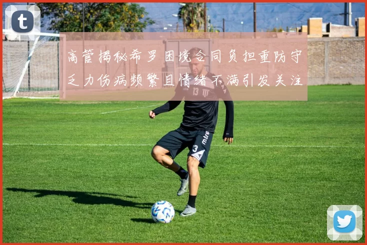 高管揭秘希罗困境合同负担重防守乏力伤病频繁且情绪不满引发关注