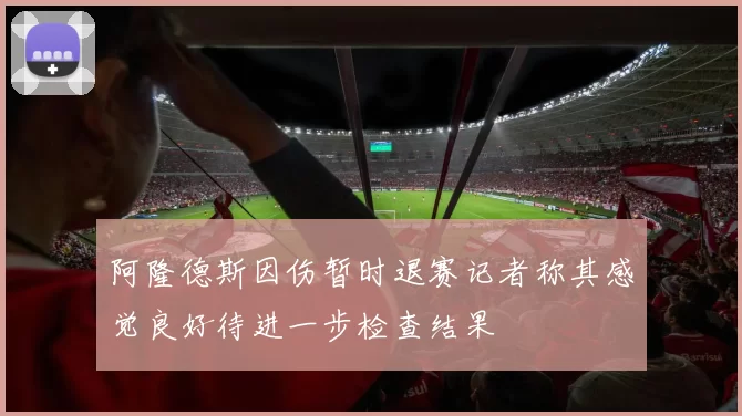 阿隆德斯因伤暂时退赛记者称其感觉良好待进一步检查结果