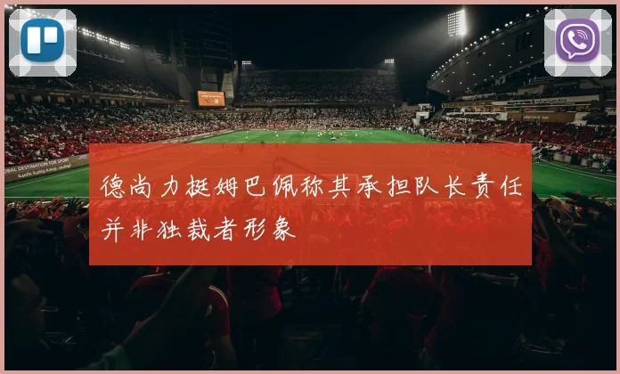 德尚力挺姆巴佩称其承担队长责任并非独裁者形象