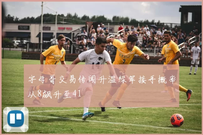 字母哥交易传闻升温绿军接手概率从8飙升至41