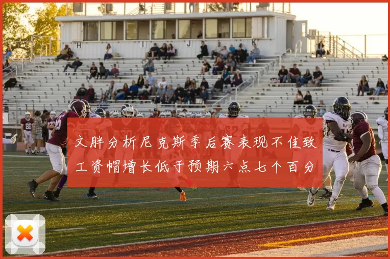 文胖分析尼克斯季后赛表现不佳致工资帽增长低于预期六点七个百分点