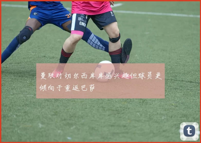 曼联对切尔西库库感兴趣但球员更倾向于重返巴萨