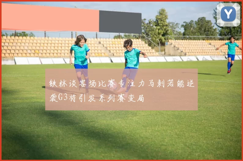 铁林谈客场比赛专注力马刺若能逆袭G3将引发系列赛变局