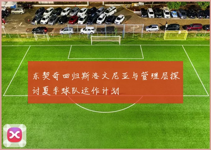 东契奇回归斯洛文尼亚与管理层探讨夏季球队运作计划