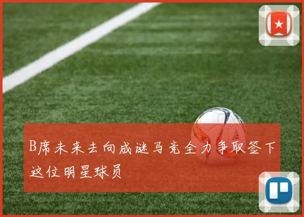 B席未来去向成谜马竞全力争取签下这位明星球员