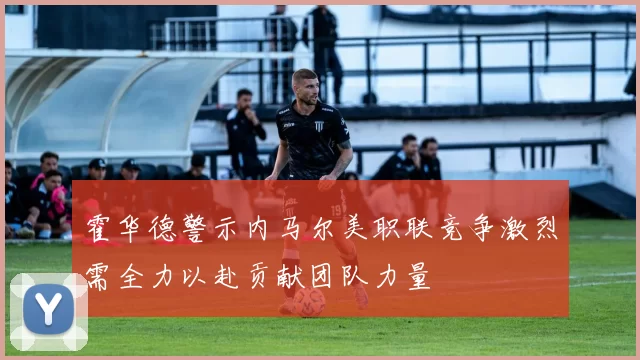 霍华德警示内马尔美职联竞争激烈需全力以赴贡献团队力量