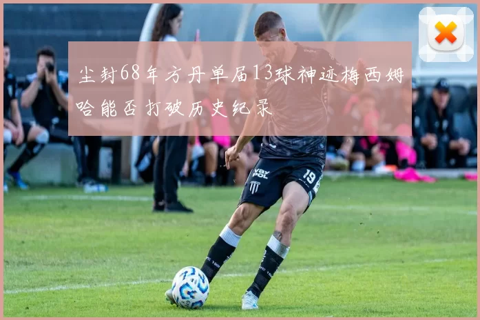 尘封68年方丹单届13球神迹梅西姆哈能否打破历史纪录