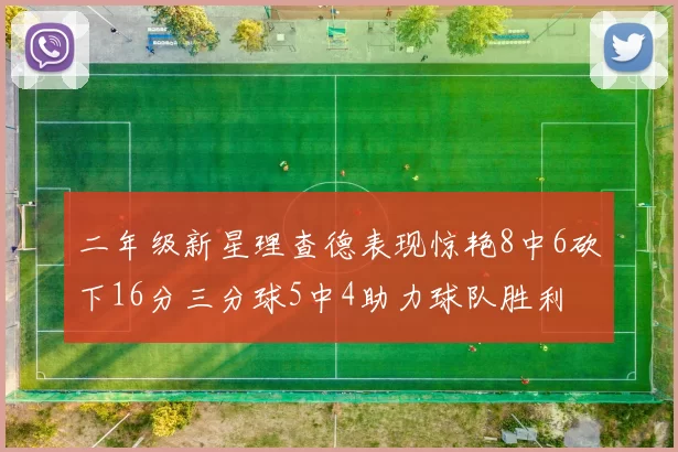 二年级新星理查德表现惊艳8中6砍下16分三分球5中4助力球队胜利