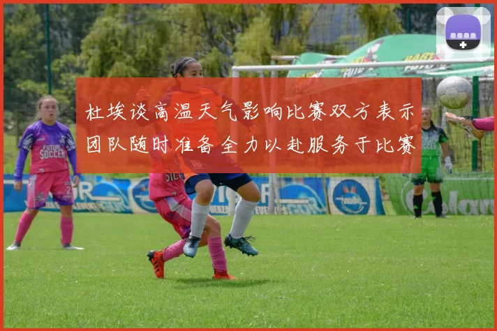 杜埃谈高温天气影响比赛双方表示团队随时准备全力以赴服务于比赛