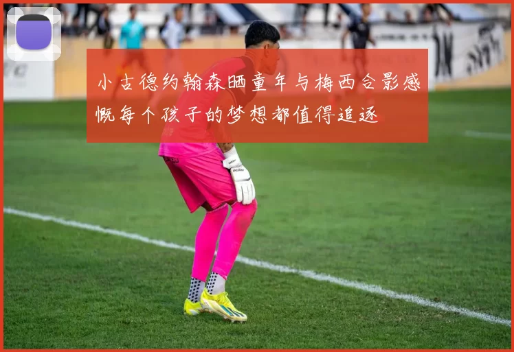 小古德约翰森晒童年与梅西合影感慨每个孩子的梦想都值得追逐